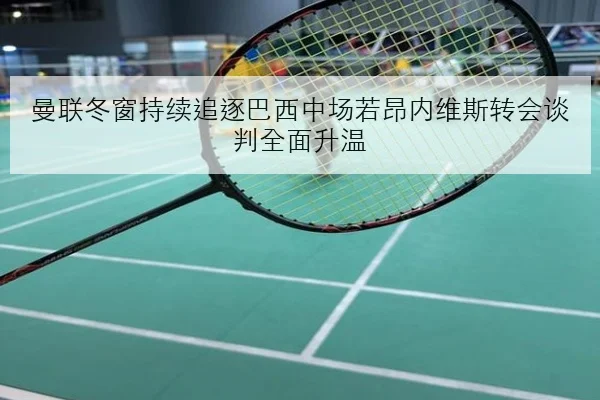 曼联冬窗持续追逐巴西中场若昂内维斯转会谈判全面升温